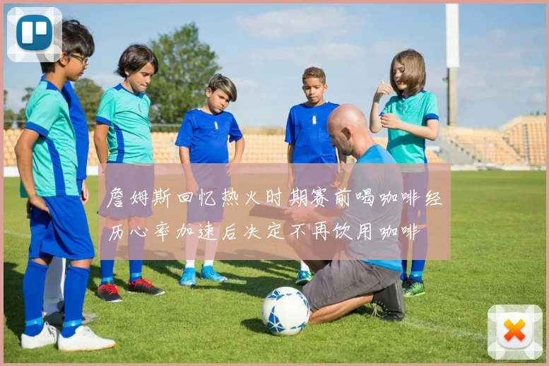 詹姆斯回忆热火时期赛前喝咖啡经历心率加速后决定不再饮用咖啡