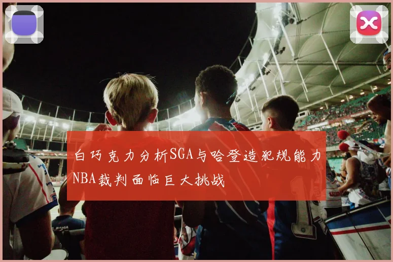白巧克力分析SGA与哈登造犯规能力NBA裁判面临巨大挑战