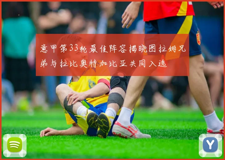 意甲第33轮最佳阵容揭晓图拉姆兄弟与拉比奥特加比亚共同入选
