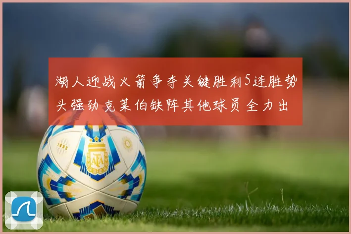 湖人迎战火箭争夺关键胜利5连胜势头强劲克莱伯缺阵其他球员全力出战