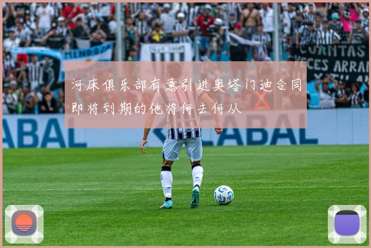 河床俱乐部有意引进奥塔门迪合同即将到期的他将何去何从