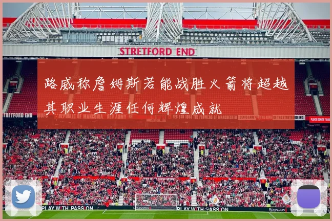 路威称詹姆斯若能战胜火箭将超越其职业生涯任何辉煌成就
