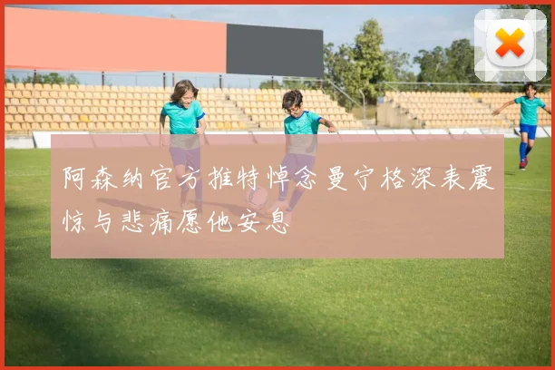 阿森纳官方推特悼念曼宁格深表震惊与悲痛愿他安息