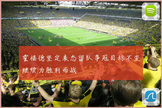 霍福德坚定表态留队争冠目标不变继续为胜利而战