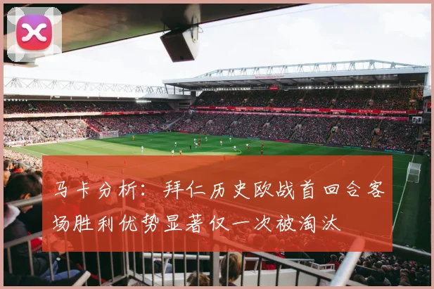 马卡分析：拜仁历史欧战首回合客场胜利优势显著仅一次被淘汰