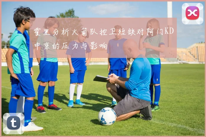 霍里分析火箭队控卫短缺对阿门KD申京的压力与影响