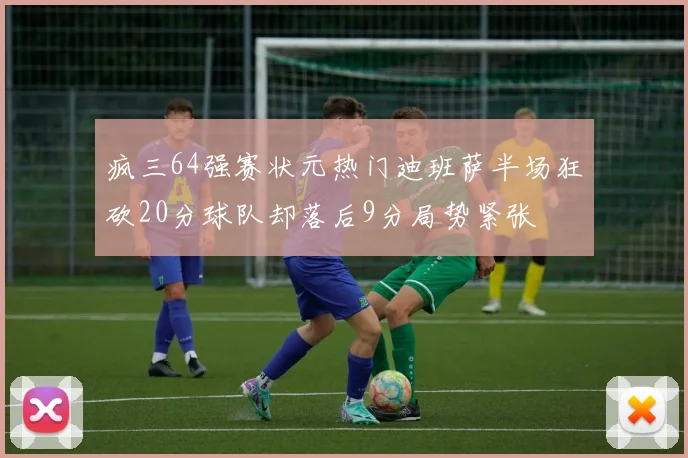 疯三64强赛状元热门迪班萨半场狂砍20分球队却落后9分局势紧张
