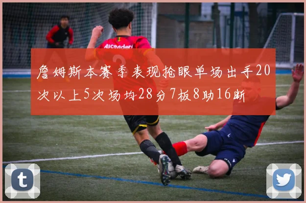 詹姆斯本赛季表现抢眼单场出手20次以上5次场均28分7板8助16断