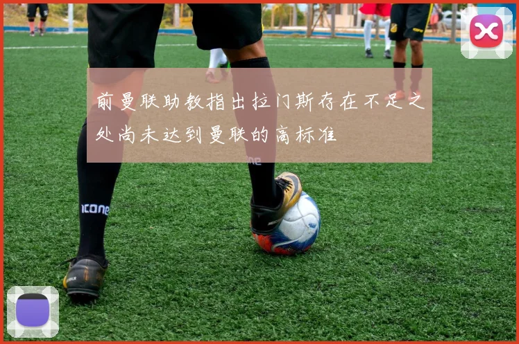 前曼联助教指出拉门斯存在不足之处尚未达到曼联的高标准